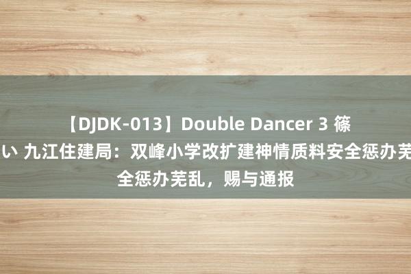 【DJDK-013】Double Dancer 3 篠田ゆう 三浦まい 九江住建局：双峰小学改扩建神情质料安全惩办芜乱，赐与通报