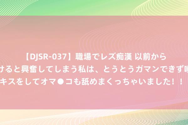 【DJSR-037】職場でレズ痴漢 以前から気になるあの娘を見つけると興奮してしまう私は、とうとうガマンできず唾液まみれでディープキスをしてオマ●コも舐めまくっちゃいました！！ 铁西区汽车维修行业商会会员为建昌受灾全球捐赠爱心物质