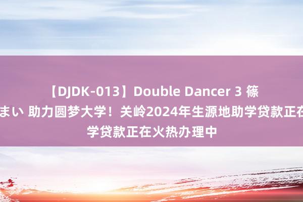 【DJDK-013】Double Dancer 3 篠田ゆう 三浦まい 助力圆梦大学！关岭2024年生源地助学贷款正在火热办理中