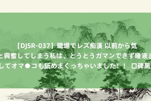 【DJSR-037】職場でレズ痴漢 以前から気になるあの娘を見つけると興奮してしまう私は、とうとうガマンできず唾液まみれでディープキスをしてオマ●コも舐めまくっちゃいました！！ 口碑黑马《穿书八零闪婚高岭之花》为什么追悼不肯末端！