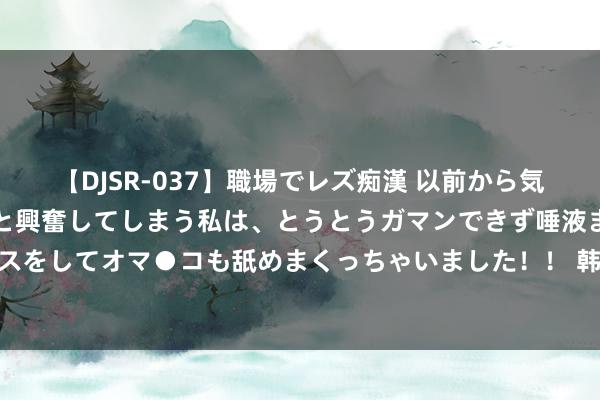 【DJSR-037】職場でレズ痴漢 以前から気になるあの娘を見つけると興奮してしまう私は、とうとうガマンできず唾液まみれでディープキスをしてオマ●コも舐めまくっちゃいました！！ 韩国东谈主碰瓷“老干妈”！辣椒酱皆要偷？？？