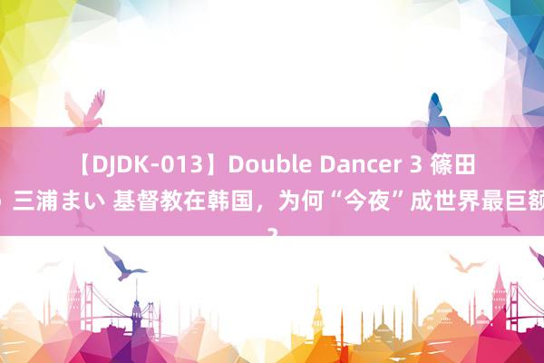 【DJDK-013】Double Dancer 3 篠田ゆう 三浦まい 基督教在韩国，为何“今夜”成世界最巨额教？