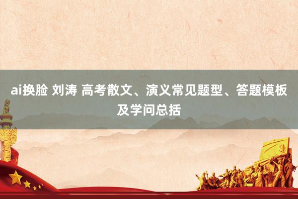 ai换脸 刘涛 高考散文、演义常见题型、答题模板及学问总括