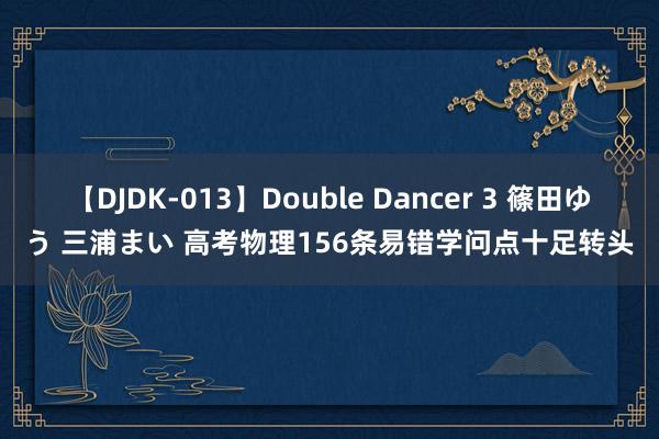 【DJDK-013】Double Dancer 3 篠田ゆう 三浦まい 高考物理156条易错学问点十足转头