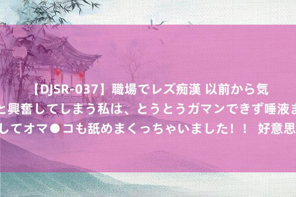 【DJSR-037】職場でレズ痴漢 以前から気になるあの娘を見つけると興奮してしまう私は、とうとうガマンできず唾液まみれでディープキスをしてオマ●コも舐めまくっちゃいました！！ 好意思股收盘：终于比及了！鲍威尔发出降息信号 三大股指高开高收