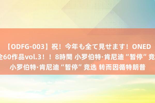 【ODFG-003】祝！今年も全て見せます！ONEDAFULL1年の軌跡全60作品vol.3！！8時間 小罗伯特·肯尼迪“暂停”竞选 转而因循特朗普