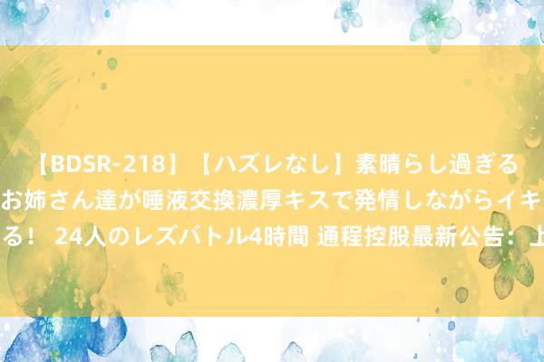 【BDSR-218】【ハズレなし】素晴らし過ぎる美女レズ。 ガチで綺麗なお姉さん達が唾液交換濃厚キスで発情しながらイキまくる！ 24人のレズバトル4時間 通程控股最新公告：上半年净利润同比增长12.10%