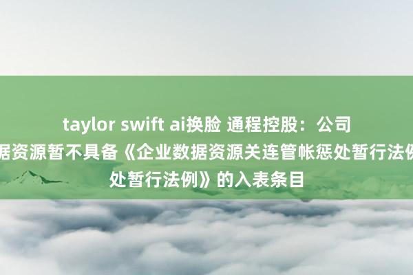 taylor swift ai换脸 通程控股：公司现在捏有的数据资源暂不具备《企业数据资源关连管帐惩处暂行法例》的入表条目