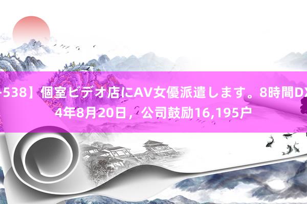 【CADV-538】個室ビデオ店にAV女優派遣します。8時間DX 凌云光：
适度2024年8月20日，公司鼓励16,195户