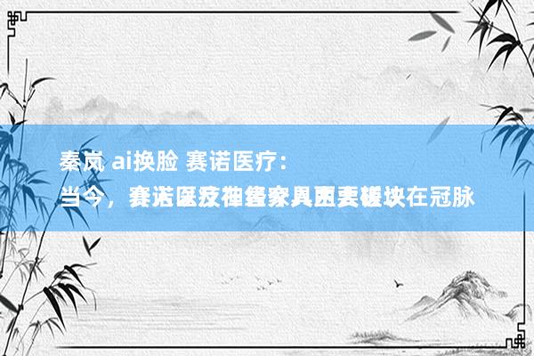 秦岚 ai换脸 赛诺医疗：
当今，赛诺医疗在售家具主要磋议在冠脉介入以及神经介入两大板块