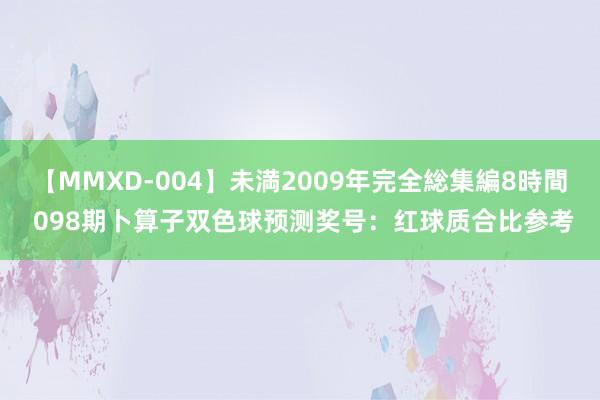 【MMXD-004】未満2009年完全総集編8時間 098期卜算子双色球预测奖号：红球质合比参考