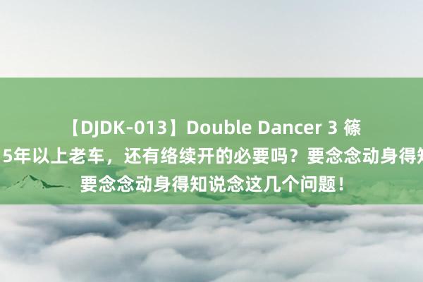 【DJDK-013】Double Dancer 3 篠田ゆう 三浦まい 15年以上老车，还有络续开的必要吗？要念念动身得知说念这几个问题！