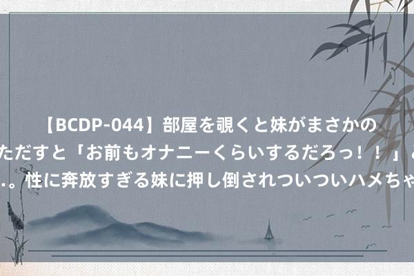 【BCDP-044】部屋を覗くと妹がまさかのアナルオナニー。問いただすと「お前もオナニーくらいするだろっ！！」と逆に襲われたボク…。性に奔放すぎる妹に押し倒されついついハメちゃった近親性交12編 男友傍了个富婆，效果那是我后妈，什么富婆，遗产她一分都拿不到