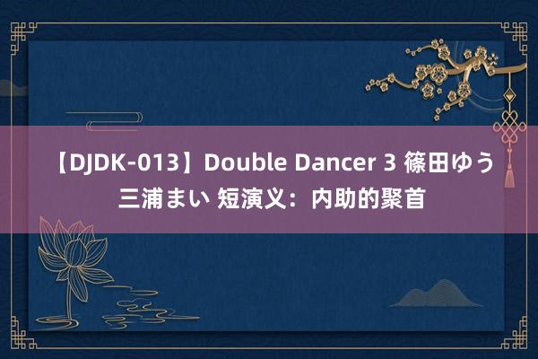 【DJDK-013】Double Dancer 3 篠田ゆう 三浦まい 短演义：内助的聚首