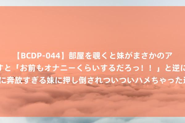 【BCDP-044】部屋を覗くと妹がまさかのアナルオナニー。問いただすと「お前もオナニーくらいするだろっ！！」と逆に襲われたボク…。性に奔放すぎる妹に押し倒されついついハメちゃった近親性交12編 GDP全球第六、东说念主均GDP比日本还高的英国，歇业了！