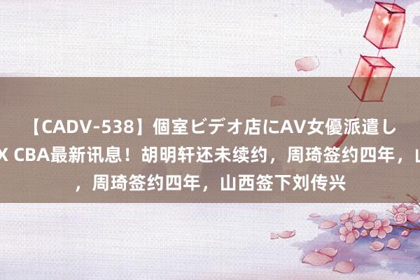 【CADV-538】個室ビデオ店にAV女優派遣します。8時間DX CBA最新讯息！胡明轩还未续约，周琦签约四年，山西签下刘传兴