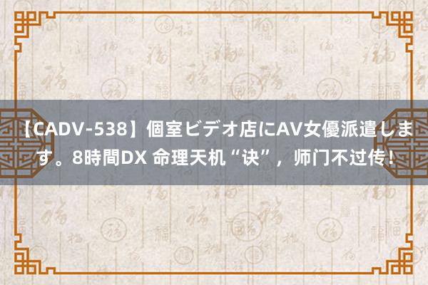 【CADV-538】個室ビデオ店にAV女優派遣します。8時間DX 命理天机“诀”，师门不过传！