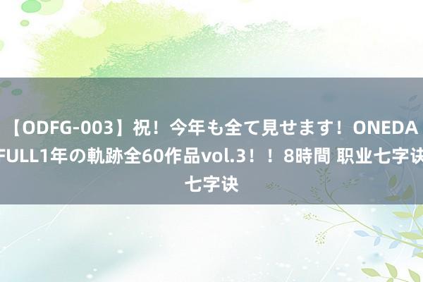 【ODFG-003】祝！今年も全て見せます！ONEDAFULL1年の軌跡全60作品vol.3！！8時間 职业七字诀