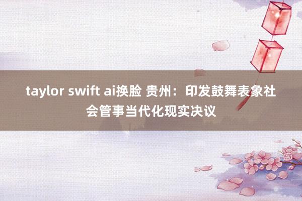 taylor swift ai换脸 贵州：印发鼓舞表象社会管事当代化现实决议