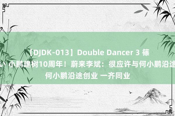 【DJDK-013】Double Dancer 3 篠田ゆう 三浦まい 小鹏建树10周年！蔚来李斌：很应许与何小鹏沿途创业 一齐同业